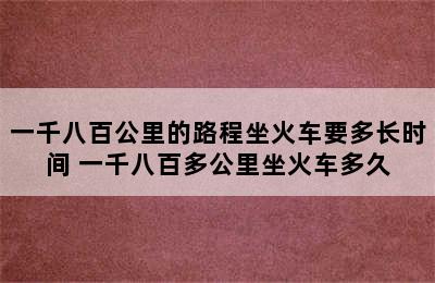 一千八百公里的路程坐火车要多长时间 一千八百多公里坐火车多久